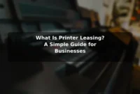 What Is Printer Leasing? A Simple Guide for Businesses What Is Printer Leasing? A Simple Guide for Businesses