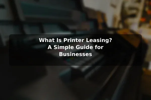 What Is Printer Leasing? A Simple Guide for Businesses
