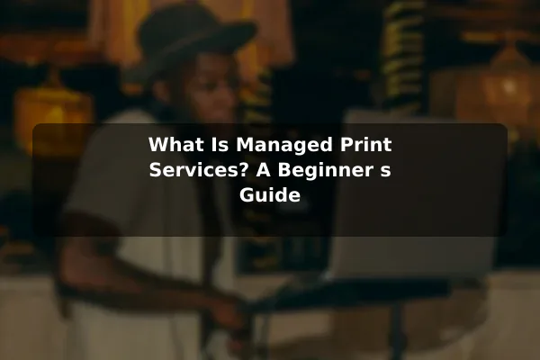 What Is Managed Print Services? A Beginner's Guide