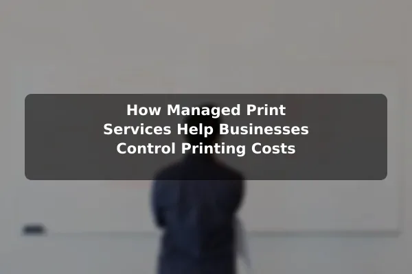 How Managed Print Services Help Businesses Control Printing Costs