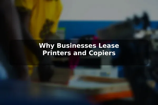 Why Businesses Lease Printers and Copiers