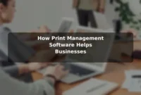 How Print Management Software Helps Businesses How Print Management Software Helps Businesses