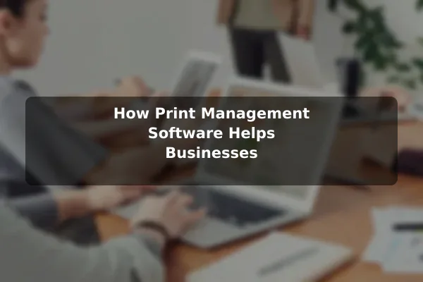 How Print Management Software Helps Businesses