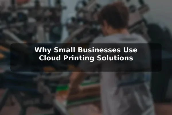Why Small Businesses Use Cloud Printing Solutions
