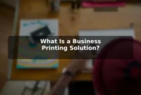 What Is a Business Printing Solution? What Is a Business Printing Solution?